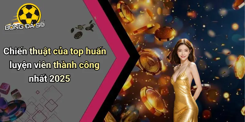 Top Huấn Luyện Viên Thành Công Nhất 2025. Khám Phá Ngay 2 Top Huấn Luyện Viên Thành Công Nhất 2025