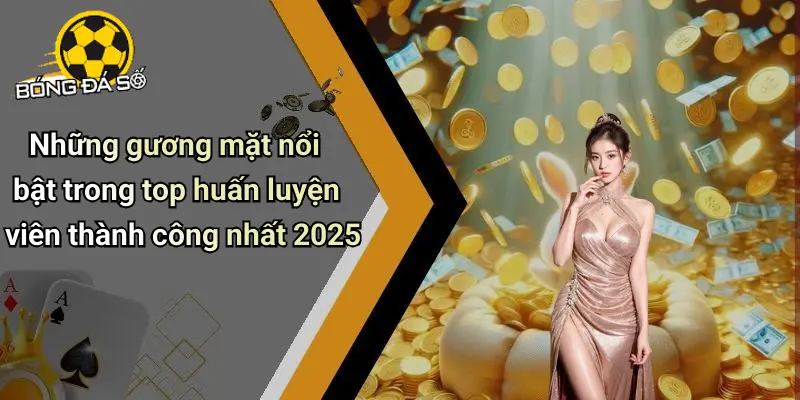 Top Huấn Luyện Viên Thành Công Nhất 2025. Khám Phá Ngay 4 Top Huấn Luyện Viên Thành Công Nhất 2025