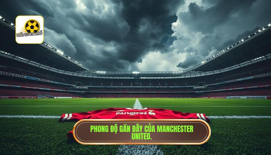 Nhận định trận đấu Manchester United hôm nay: Quỷ đỏ trước ngưỡng cửa khẳng định bản sắc 1 Bối cảnh chung và phong độ gần đây của Manchester United